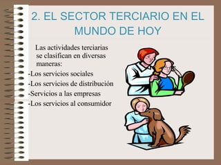 2. EL SECTOR TERCIARIO EN EL MUNDO DE HOY Las actividades terciarias se clasifican en diversas maneras: -Los servicios sociales -Los servicios de distribución -Servicios a las empresas -Los servicios al consumidor 