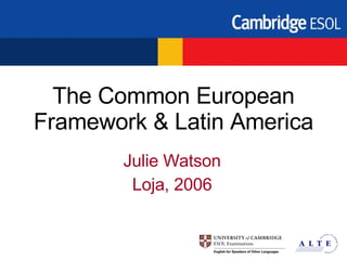 The Common European Framework & Latin America Julie Watson Loja, 2006 