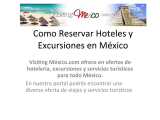 Como Reservar Hoteles y Excursiones en México Visiting México.com ofrece en ofertas de hotelería, excursiones y servicios turísticos para todo México. En nuestro portal podrás encontrar una diversa oferta de viajes y servicios turísticos 
