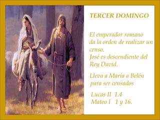 TERCER DOMINGO El emperador romano da la orden de realizar un censo. José es descendiente del  Rey David. Lleva a María a Belén para ser censados Lucas II  1.4 Mateo I  1 y 16. 