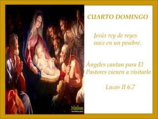 CUARTO DOMINGO Jesús rey de reyes nace en un pesebre. Ángeles cantan para El Pastores vienen a visitarlo Lucas II 6.7 