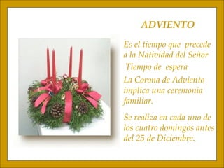 ADVIENTO Es el tiempo que  precede a la Natividad del Señor Tiempo de  espera La Corona de Adviento implica una ceremonia  familiar. Se realiza en cada uno de  los cuatro domingos antes  del 25 de Diciembre. 