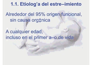 Alrededor del 95% origen funcional,
sin causa orgánica
A cualquier edad,
incluso en el primer año de vida
1.1. Etiología del estreñimiento
 
