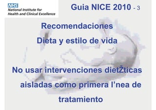 Recomendaciones
Dieta y estilo de vida
No usar intervenciones dietéticas
aisladas como primera línea de
tratamiento
Guia NICE 2010 - 3
 