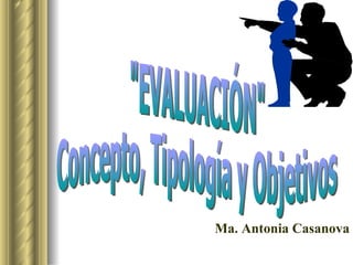 &quot;EVALUACIÓN&quot; Concepto, Tipología y Objetivos Ma. Antonia Casanova 