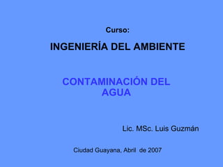 [object Object],Curso: INGENIERÍA DEL AMBIENTE Ciudad Guayana, Abril  de 2007 Lic. MSc. Luis Guzmán  