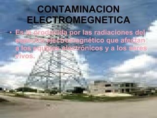 CONTAMINACION ELECTROMEGNETICA Es la producida por las radiaciones del espectro electromagnético que afectan a los equipos electrónicos y a los seres vivos. 
