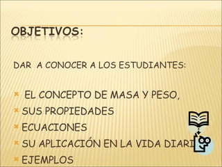 DAR  A CONOCER A LOS ESTUDIANTES: EL CONCEPTO DE MASA Y PESO,  SUS PROPIEDADES  ECUACIONES SU APLICACIÓN EN LA VIDA DIARIA.  EJEMPLOS 