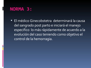 NORMA 3: <ul><li>El médico Ginecobstetra  determinará la causa del sangrado post parto e iniciará el manejo especifico  lo...