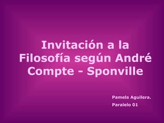 Invitación a la Filosofía según André Compte - Sponville Pamela Aguilera. Paralelo 01 