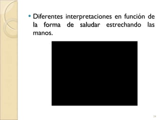 Diferentes interpretaciones en función de  la forma de saludar  estrechando las manos. 