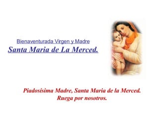 Bienaventurada Virgen y Madre Santa Maria de La Merced. Piadosísima Madre, Santa Maria de la Merced. Ruega por nosotros. 