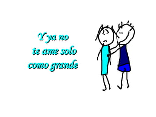 Y ya no te ame solo como grande 