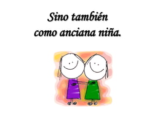 Sino también  como anciana niña.  