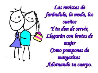 Las revistas de farándula, la moda, los sueños Y tu don de servir, Llegarán con brotes de mujer Como pompones de margaritas  Adornando tu cuerpo. 