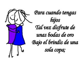 Para cuando tengas hijos Tal vez disfrute de unas bodas de oro Bajo el brindis de una sola copa; 