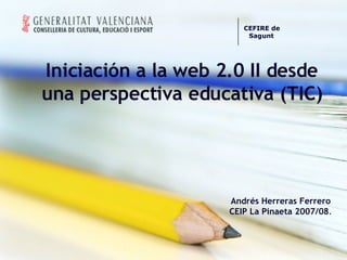 Iniciación a la web 2.0 II desde una perspectiva educativa (TIC) Andrés Herreras Ferrero CEIP La Pinaeta 2007/08 . CEFIRE de Sagunt     