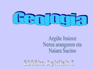 Geologia  Argiñe Iraizoz  Nerea aranguren eta Naiara Sucino 2008ko Apirilak 6 