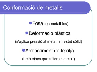 Conformació de metalls Fosa  (en metall fos) Deformació plàstica  (s’aplica pressió al metall en estat sòlid) Arrencament de ferritja  (amb eines que tallen el metall) 