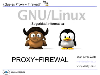 Seguridad Informática PROXY+FIREWAL Jhon Cerda Ayala [email_address] www.dosbytes.us ¿ Que es Proxy + Firewal ? SQUID + IPTABLES 