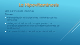 Es la carencia de vitaminas
Causas:
 Administración insuficiente de vitaminas con los
alimentos
 No llegan vitaminas a la sangre, ya sea por
alteración gastrointestinal o se destruyen antes de
su absorción
 Por aumento de las necesidades de vitaminas
 