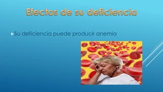 Su deficiencia puede producir anemia
 