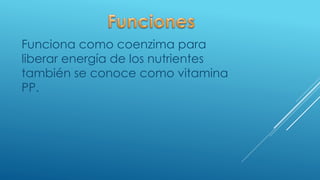 Funciona como coenzima para
liberar energía de los nutrientes
también se conoce como vitamina
PP.
 