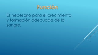 Es necesario para el crecimiento
y formación adecuada de la
sangre.
 