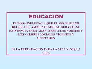 EDUCACION ES TODA INFLUENCIA QUE EL SER HUMANO RECIBE DEL AMBIENTE SOCIAL DURANTE SU EXISTENCIA PARA ADAPTARSE A LAS NORMAS Y LOS VALORES SOCIALES VIGENTES Y ACEPTADOS. ES LA PREPARACION PARA LA VIDA Y POR LA   VIDA 