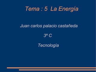 Tema : 5  La Energía Juan carlos palacio castañeda 3º C  Tecnología  