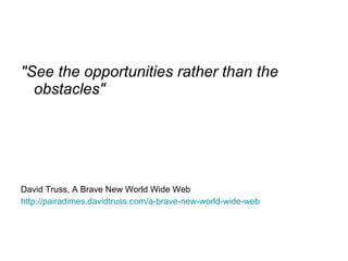 <ul><li>&quot;See the opportunities rather than the obstacles&quot;   </li></ul><ul><li>David Truss, A Brave New World Wid...