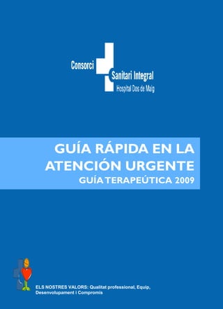 GUÍA RÁPIDA EN LA
   ATENCIÓN URGENTE
                  GUÍA TERAPEÚTICA 2009




ELS NOSTRES VALORS: Qualitat professional, Equip,
Desenvolupament i Compromís
 