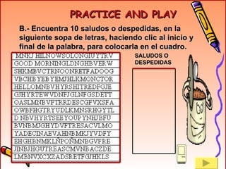 B.- Encuentra 10 saludos o despedidas, en la siguiente sopa de letras, haciendo clic al inicio y final de la palabra, para colocarla en el cuadro. SALUDOS O DESPEDIDAS PRACTICE AND PLAY 