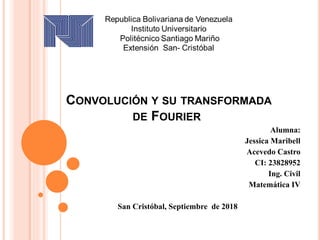 Alumna:
Jessica Maribell
Acevedo Castro
CI: 23828952
Ing. Civil
Matemática IV
San Cristóbal, Septiembre de 2018
CONVOLUCIÓN Y SU TRANSFORMADA
DE FOURIER
 