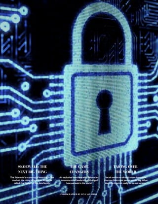 PHOTOGRAPHED BY IAN CASTANEDA
The Skoewale's economy is booming in the
market, the rising city will no longer be
called the "baby" of the Asia family.
An exclusive interview with visionaries,
innovators and leaders that changed
how we look in the world.
Social media are already more important
than our lives most people would say. What
does the internet really do to our society. 
SKOEWALE: THE
NEXT BIG THING
THE GAME
CHANGERS
TAKING OVER
THE WORLD
 