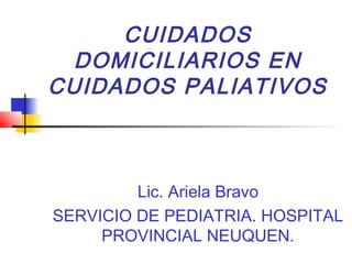 CUIDADOS
DOMICILIARIOS EN
CUIDADOS PALIATIVOS
Lic. Ariela Bravo
SERVICIO DE PEDIATRIA. HOSPITAL
PROVINCIAL NEUQUEN.
 