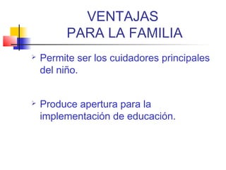 VENTAJAS
PARA LA FAMILIA
 Permite ser los cuidadores principales
del niño.
 Produce apertura para la
implementación de educación.
 