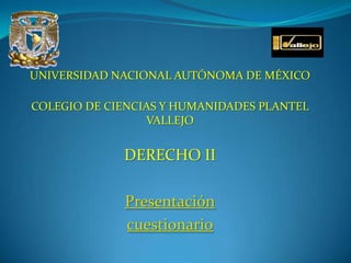UNIVERSIDAD NACIONAL AUTÓNOMA DE MÉXICO
COLEGIO DE CIENCIAS Y HUMANIDADES PLANTEL
VALLEJO

DERECHO II
Presentación
cuestionario

 