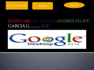 Como encontrarlo   desktop   Que es




JUAN CARLOS DUQUE-ANDRES FELIPE
GARCIA G…….. 11-2
 