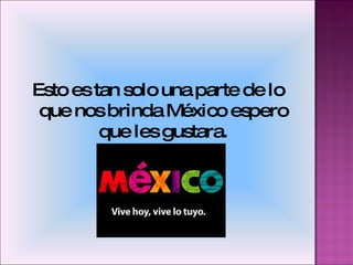 Esto es tan solo una parte de lo que nos brinda México espero que les gustara. 