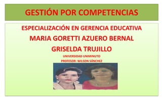 GESTIÓN POR COMPETENCIAS
ESPECIALIZACIÓN EN GERENCIA EDUCATIVA
  MARIA GORETTI AZUERO BERNAL
       GRISELDA TRUJILLO
             UNIVERSIDAD UNIMINUTO
            PROFESOR: WILSON SÁNCHEZ
             NEIVA, FEBRERO DEL 2012
 