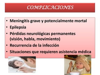 COMPLICACIONES

• Meningitis grave y potencialmente mortal
• Epilepsia
• Pérdidas neurológicas permanentes
  (visión, habla, movimiento)
• Recurrencia de la infección
• Situaciones que requieren asistencia médica
 