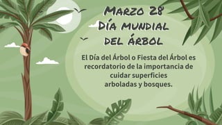 Marzo 28
Día mundial
del árbol
El Día del Árbol o Fiesta del Árbol es
recordatorio de la importancia de
cuidar superficies
arboladas y bosques.
 