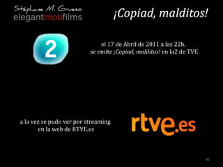 el 17 de Abril de 2011 a las 22h,  se emite  ¡Copiad, malditos!  en la2 de TVE a la vez se pudo ver por streaming  en la w...