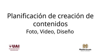 Planificación de creación de
contenidos
Foto, Video, Diseño
 