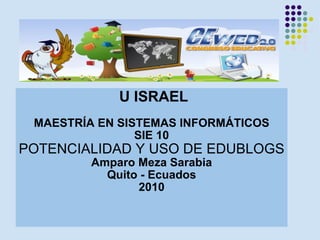   U ISRAEL MAESTRÍA EN SISTEMAS INFORMÁTICOS SIE 10 POTENCIALIDAD Y USO DE EDUBLOGS Amparo Meza Sarabia Quito - Ecuados 2010 