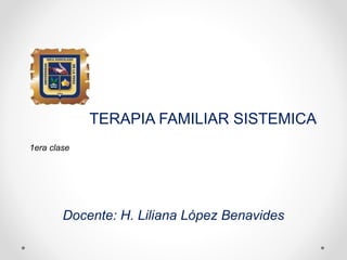 TERAPIA FAMILIAR SISTEMICA
1era clase
Docente: H. Liliana López Benavides
 