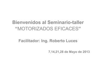 Bienvenidos al Seminario-taller
“MOTORIZADOS EFICACES”
Facilitador: Ing. Roberto Luces
7,14,21,28 de Mayo de 2013
 