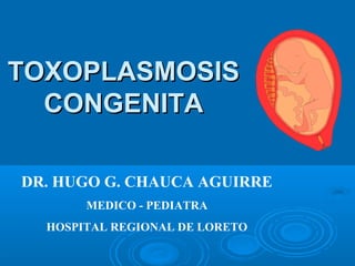 TOXOPLASMOSISTOXOPLASMOSIS
CONGENITACONGENITA
DR. HUGO G. CHAUCA AGUIRRE
MEDICO - PEDIATRA
HOSPITAL REGIONAL DE LORETO
 
