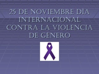25 de Noviembre día
    iNterNacioNal
coNtra la violeNcia
      de géNero
 